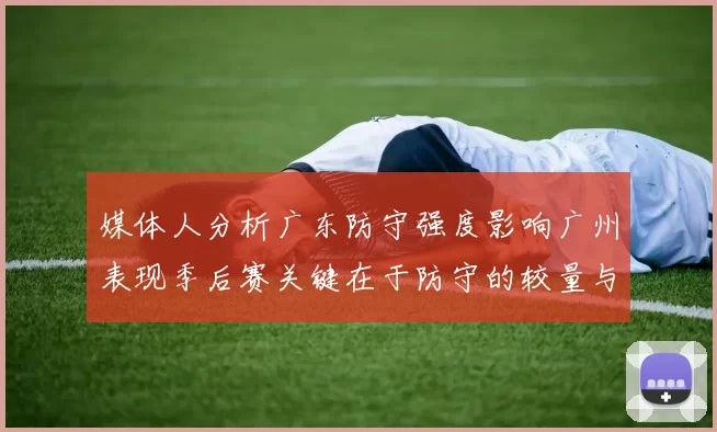 媒体人分析广东防守强度影响广州表现季后赛关键在于防守的较量与适应能力