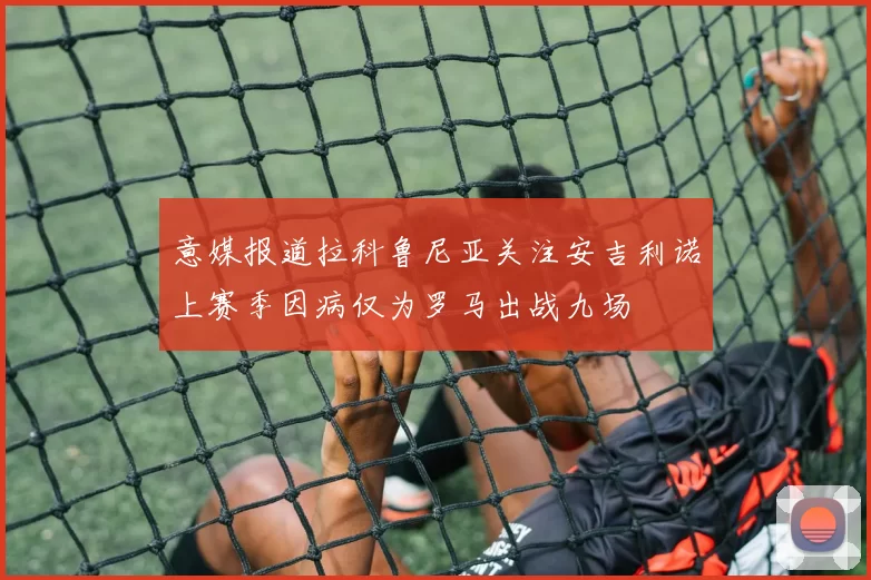意媒报道拉科鲁尼亚关注安吉利诺上赛季因病仅为罗马出战九场