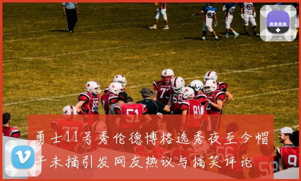 勇士11号秀伦德博格选秀夜至今帽子未摘引发网友热议与搞笑评论