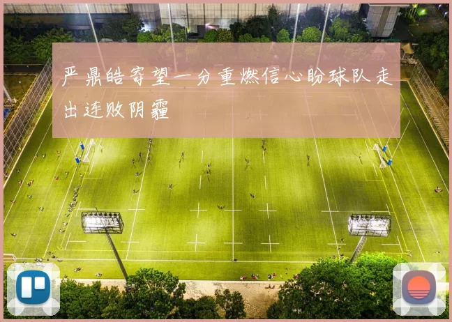 严鼎皓寄望一分重燃信心盼球队走出连败阴霾