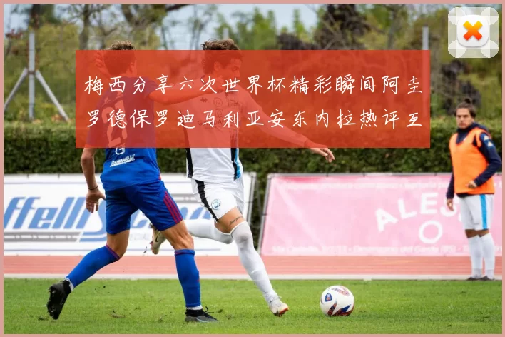 梅西分享六次世界杯精彩瞬间阿圭罗德保罗迪马利亚安东内拉热评互动