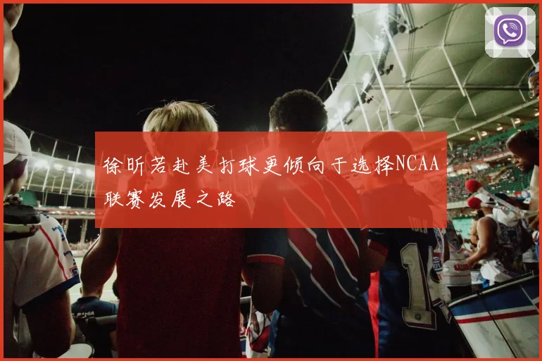 徐昕若赴美打球更倾向于选择NCAA联赛发展之路