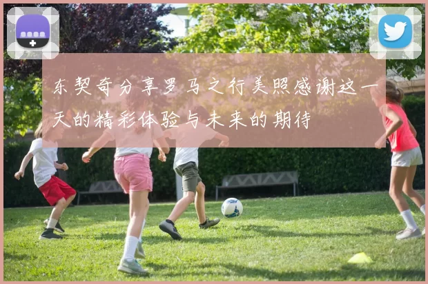 东契奇分享罗马之行美照感谢这一天的精彩体验与未来的期待