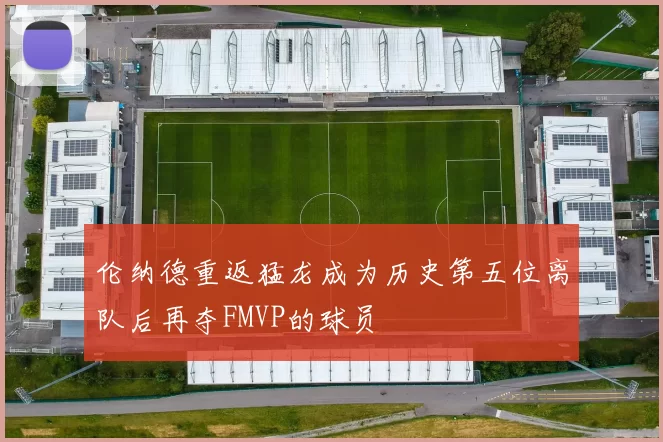 伦纳德重返猛龙成为历史第五位离队后再夺FMVP的球员
