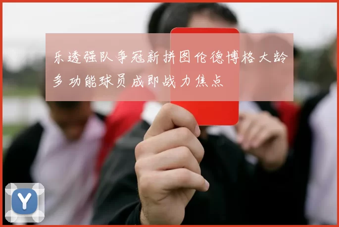 乐透强队争冠新拼图伦德博格大龄多功能球员成即战力焦点