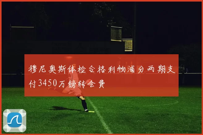 穆尼奥斯体检合格利物浦分两期支付3450万镑转会费