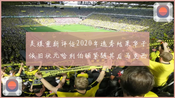 美媒重新评估2020年选秀结果华子依旧状元哈利伯顿紧随其后马克西位列探花