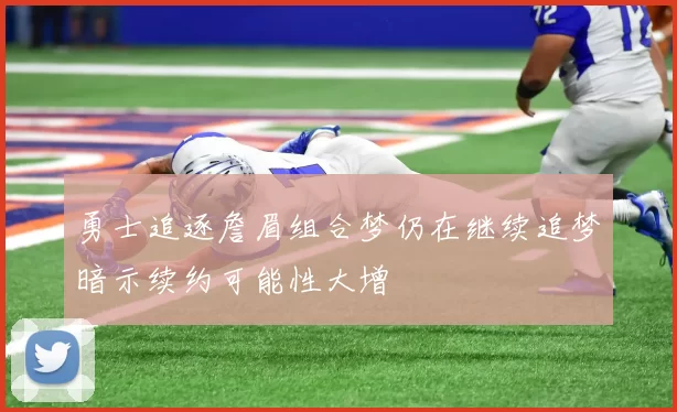 勇士追逐詹眉组合梦仍在继续追梦暗示续约可能性大增