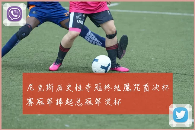 尼克斯历史性夺冠终结魔咒首次杯赛冠军捧起总冠军奖杯
