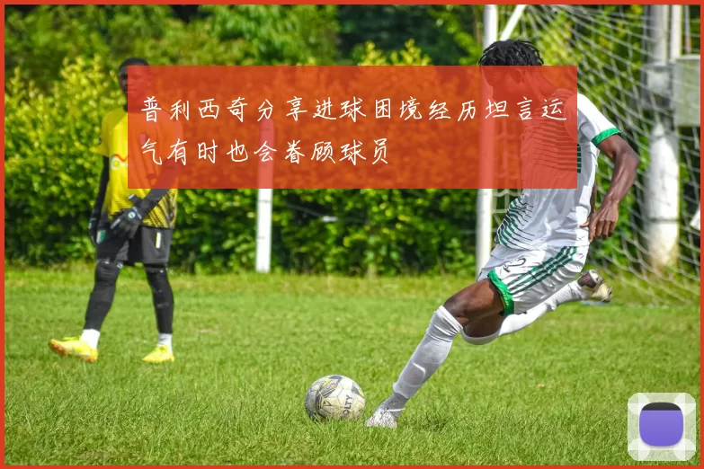 普利西奇分享进球困境经历坦言运气有时也会眷顾球员