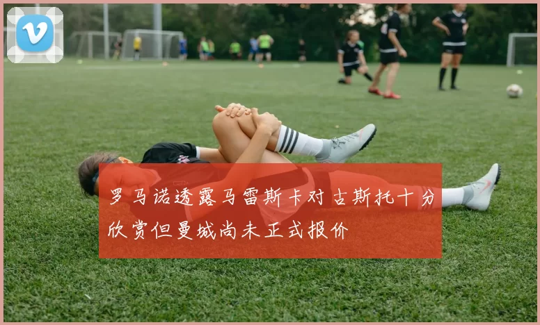 罗马诺透露马雷斯卡对古斯托十分欣赏但曼城尚未正式报价