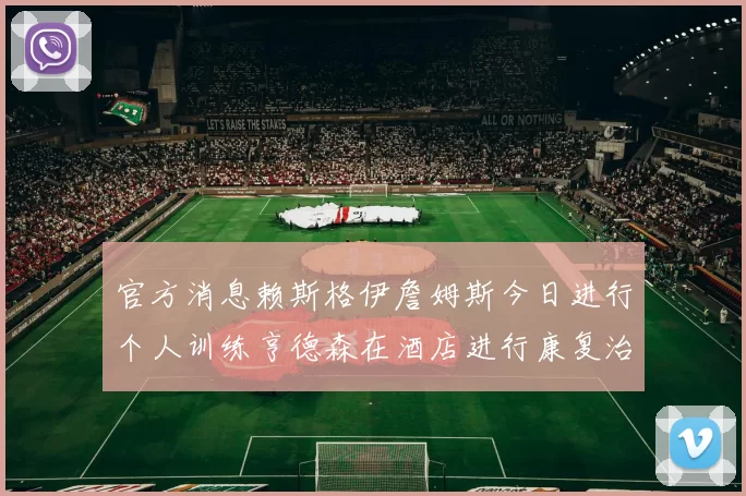 官方消息赖斯格伊詹姆斯今日进行个人训练亨德森在酒店进行康复治疗
