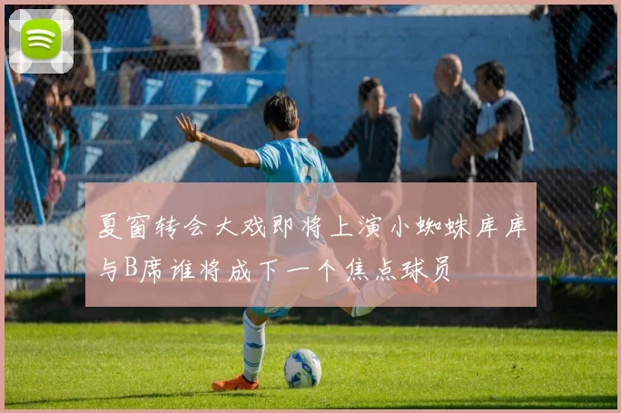 夏窗转会大戏即将上演小蜘蛛库库与B席谁将成下一个焦点球员