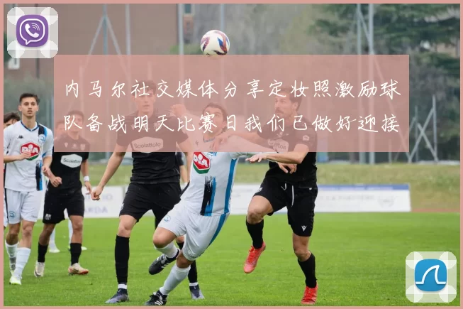 内马尔社交媒体分享定妆照激励球队备战明天比赛日我们已做好迎接挑战的准备