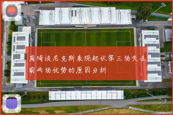 周琦谈尼克斯表现起伏第三场失去前两场优势的原因分析