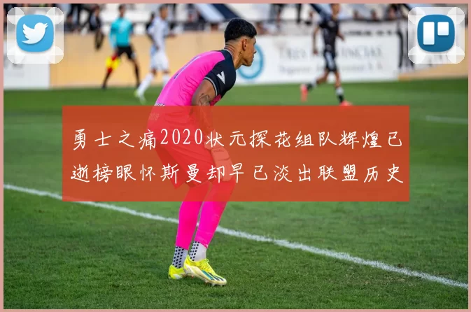 勇士之痛2020状元探花组队辉煌已逝榜眼怀斯曼却早已淡出联盟历史舞台