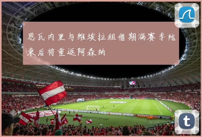 恩瓦内里与维埃拉租借期满赛季结束后将重返阿森纳