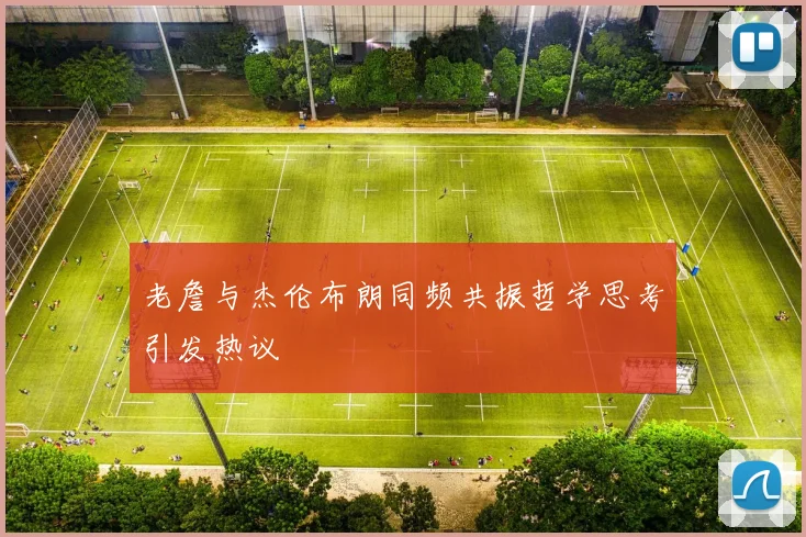老詹与杰伦布朗同频共振哲学思考引发热议