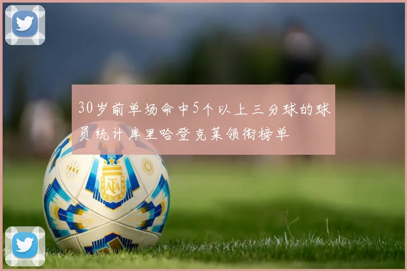 30岁前单场命中5个以上三分球的球员统计库里哈登克莱领衔榜单